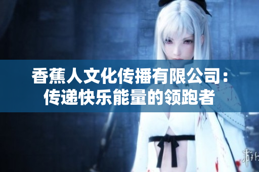 香蕉人文化传播有限公司：传递快乐能量的领跑者