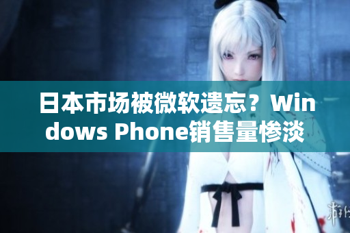 日本市场被微软遗忘？Windows Phone销售量惨淡