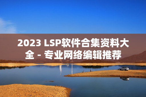 2023 LSP软件合集资料大全 - 专业网络编辑推荐