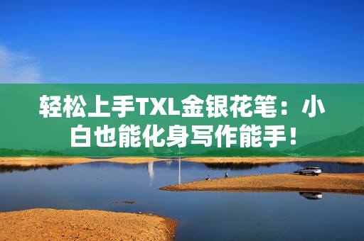 轻松上手TXL金银花笔：小白也能化身写作能手！
