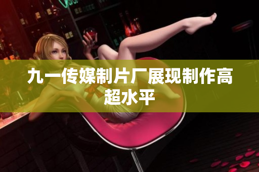 九一传媒制片厂展现制作高超水平