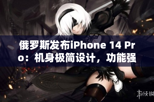 俄罗斯发布iPhone 14 Pro：机身极简设计，功能强大