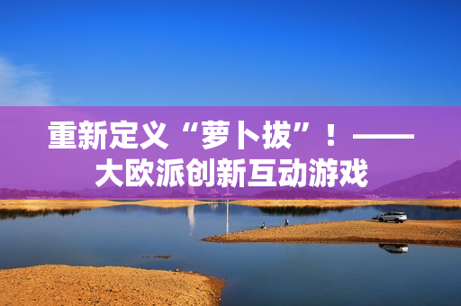 重新定义“萝卜拔”！——大欧派创新互动游戏