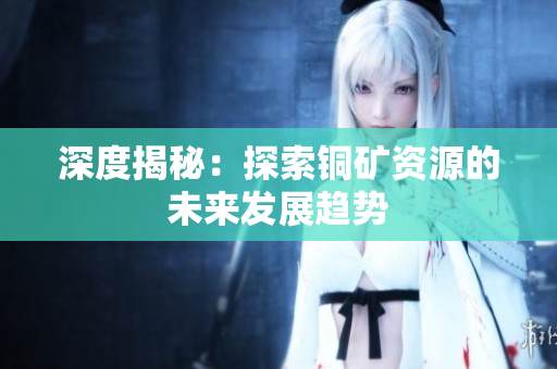 深度揭秘：探索铜矿资源的未来发展趋势