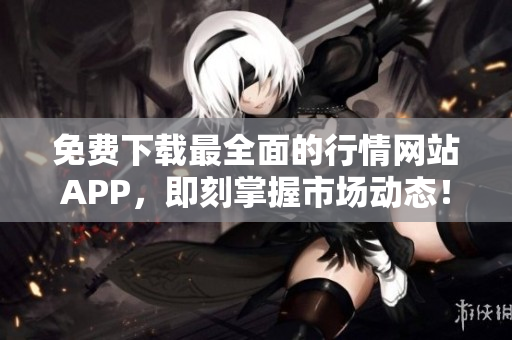 免费下载最全面的行情网站APP，即刻掌握市场动态！