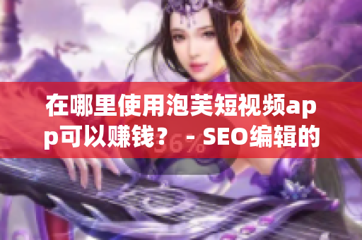 在哪里使用泡芙短视频app可以赚钱？ - SEO编辑的建议