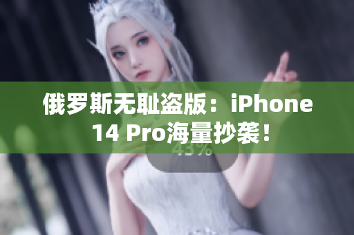 俄罗斯无耻盗版：iPhone 14 Pro海量抄袭！