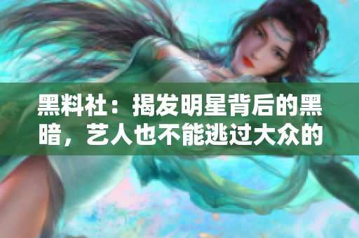 黑料社：揭发明星背后的黑暗，艺人也不能逃过大众的眼睛