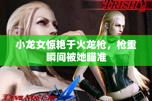 小龙女惊艳于火龙枪，枪重瞬间被她瞄准