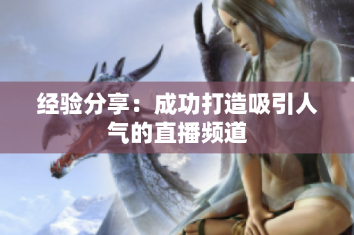 经验分享：成功打造吸引人气的直播频道