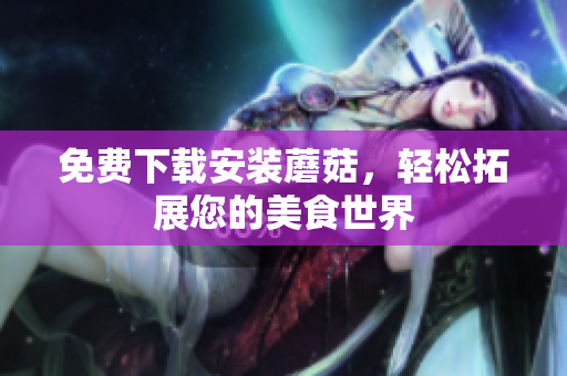 免费下载安装蘑菇，轻松拓展您的美食世界