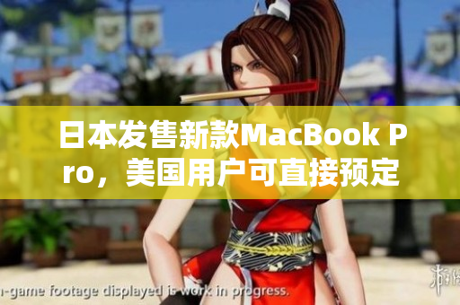 日本发售新款MacBook Pro，美国用户可直接预定