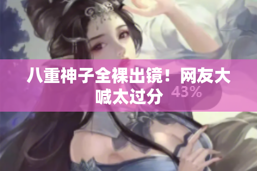 八重神子全裸出镜！网友大喊太过分