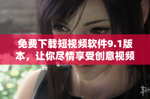 免费下载短视频软件9.1版本，让你尽情享受创意视频制作