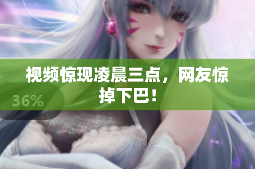 视频惊现凌晨三点，网友惊掉下巴！