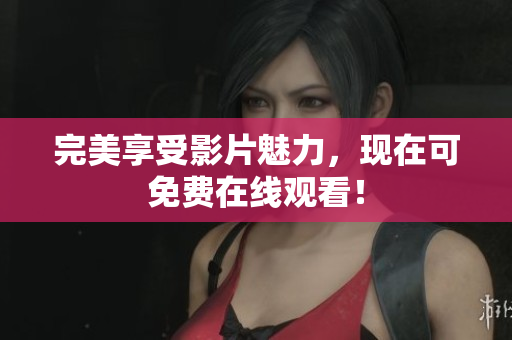 完美享受影片魅力，现在可免费在线观看！