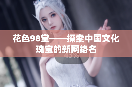 花色98堂——探索中国文化瑰宝的新网络名