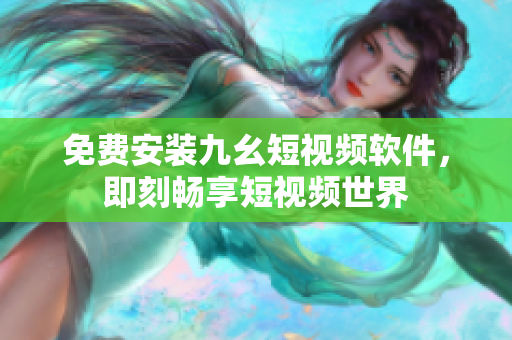 免费安装九幺短视频软件，即刻畅享短视频世界