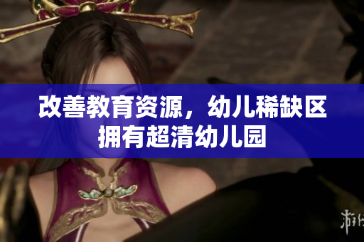 改善教育资源，幼儿稀缺区拥有超清幼儿园