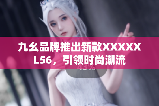 九幺品牌推出新款XXXXXL56，引领时尚潮流