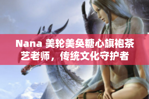 Nana 美轮美奂糖心旗袍茶艺老师，传统文化守护者