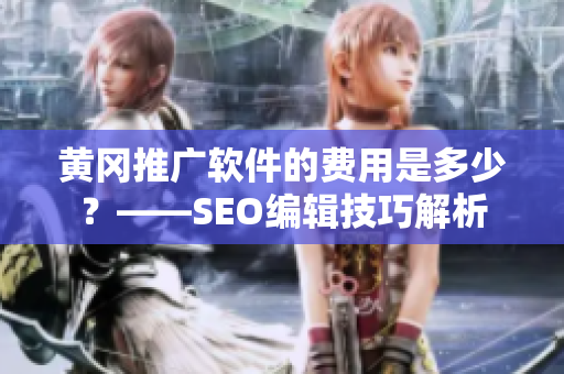 黄冈推广软件的费用是多少？——SEO编辑技巧解析