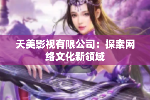 天美影视有限公司：探索网络文化新领域