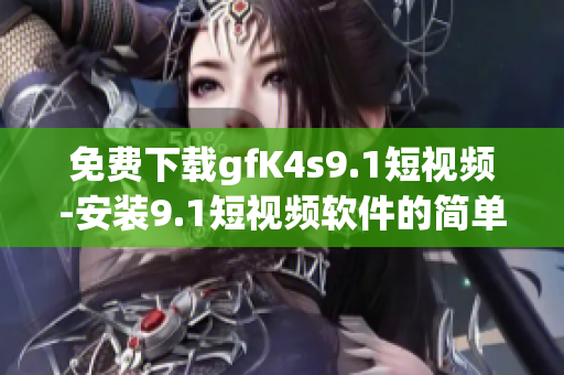 免费下载gfK4s9.1短视频-安装9.1短视频软件的简单教程