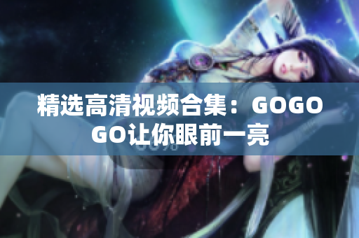 精选高清视频合集：GOGOGO让你眼前一亮