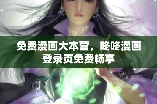 免费漫画大本营，咚咚漫画登录页免费畅享
