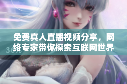 免费真人直播视频分享，网络专家带你探索互联网世界