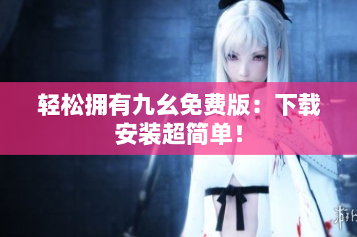 轻松拥有九幺免费版：下载安装超简单！