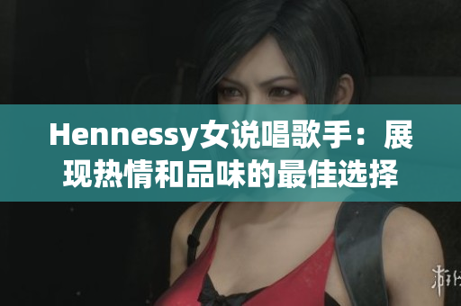 Hennessy女说唱歌手：展现热情和品味的最佳选择