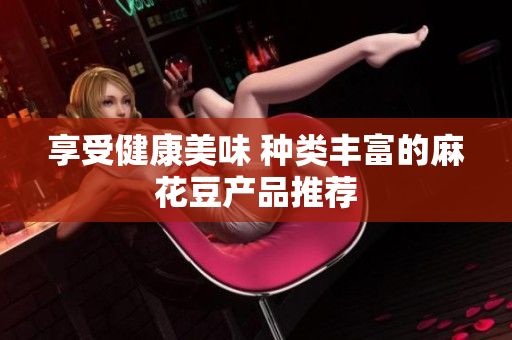 享受健康美味 种类丰富的麻花豆产品推荐