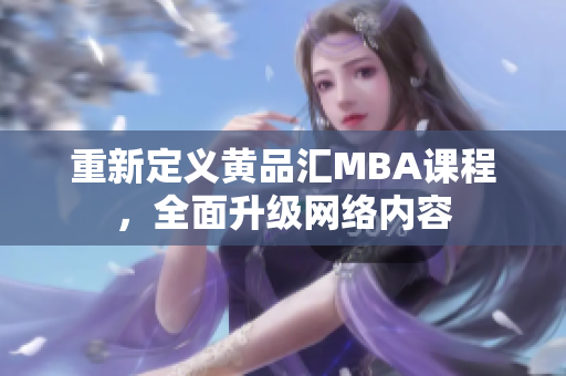 重新定义黄品汇MBA课程，全面升级网络内容