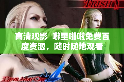 高清观影  噼里啪啦免费百度资源，随时随地观看