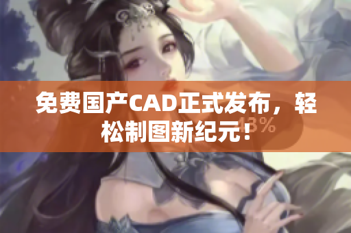 免费国产CAD正式发布，轻松制图新纪元！