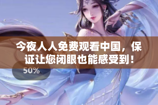 今夜人人免费观看中国，保证让您闭眼也能感受到！