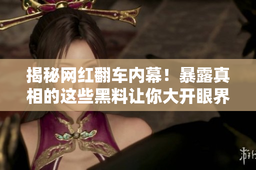 揭秘网红翻车内幕！暴露真相的这些黑料让你大开眼界！