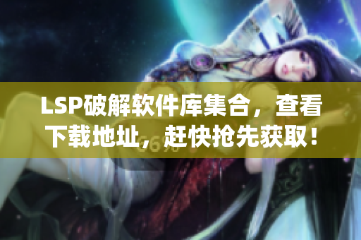 LSP破解软件库集合，查看下载地址，赶快抢先获取！)