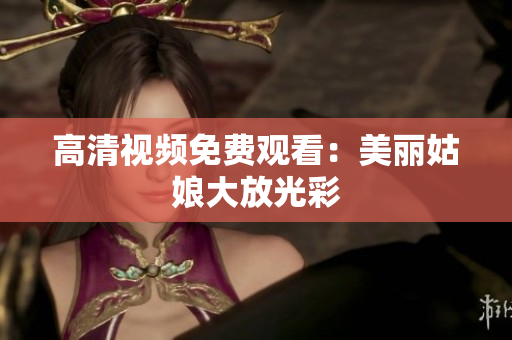 高清视频免费观看：美丽姑娘大放光彩