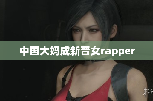 中国大妈成新晋女rapper