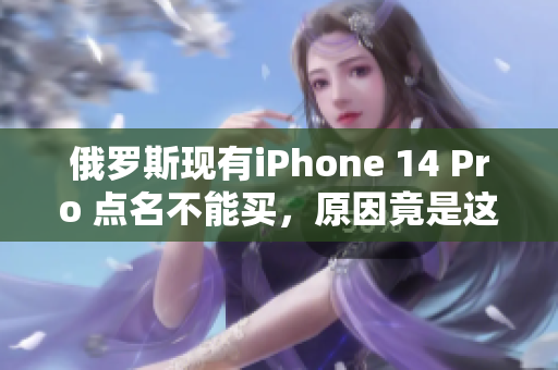 俄罗斯现有iPhone 14 Pro 点名不能买，原因竟是这样的？