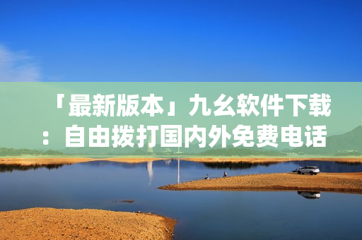 「最新版本」九幺软件下载：自由拨打国内外免费电话)