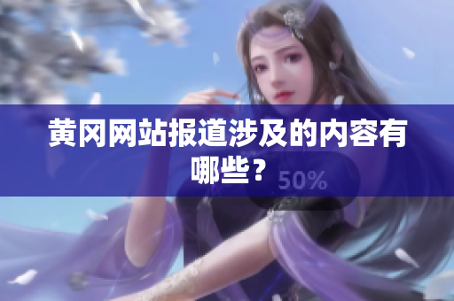 黄冈网站报道涉及的内容有哪些？