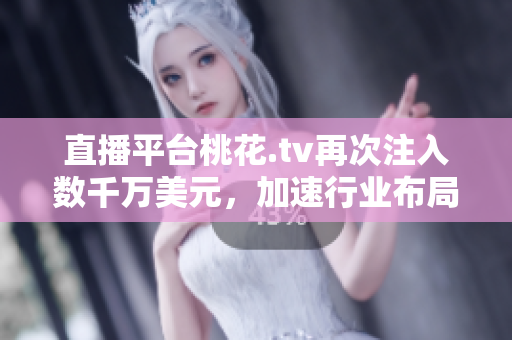 直播平台桃花.tv再次注入数千万美元，加速行业布局
