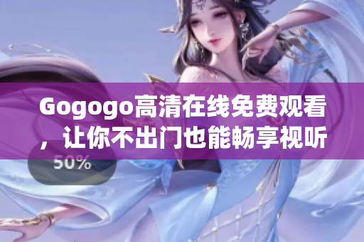 Gogogo高清在线免费观看，让你不出门也能畅享视听盛宴