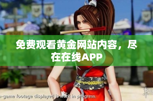 免费观看黄金网站内容，尽在在线APP
