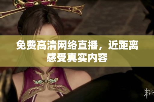 免费高清网络直播，近距离感受真实内容