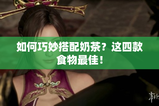 如何巧妙搭配奶茶？这四款食物最佳！